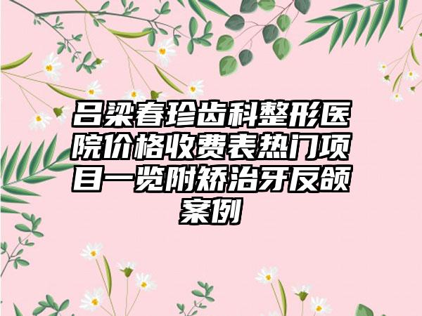 吕梁春珍齿科整形医院价格收费表热门项目一览附矫治牙反颌案例