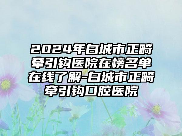 2024年白城市正畸牵引钩医院在榜名单在线了解-白城市正畸牵引钩口腔医院