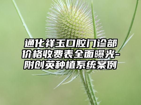 通化祥玉口腔门诊部价格收费表全面曝光-附创英种植系统案例