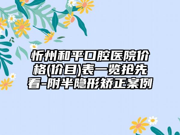 忻州和平口腔医院价格(价目)表一览抢先看-附半隐形矫正案例