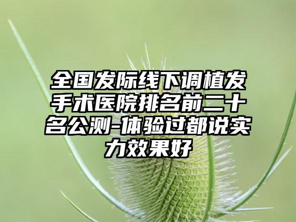 全国发际线下调植发手术医院排名前二十名公测-体验过都说实力效果好