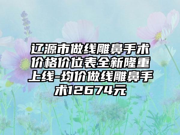 辽源市做线雕鼻手术价格价位表全新隆重上线-均价做线雕鼻手术12674元