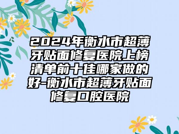 2024年衡水市超薄牙贴面修复医院上榜清单前十佳哪家做的好-衡水市超薄牙贴面修复口腔医院