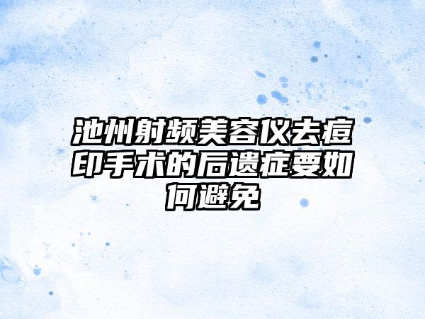 池州射频美容仪去痘印手术的后遗症要如何避免