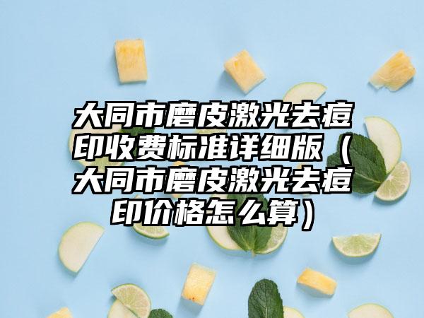 大同市磨皮激光去痘印收费标准详细版（大同市磨皮激光去痘印价格怎么算）