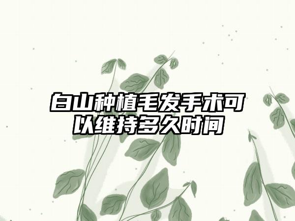 白山种植毛发手术可以维持多久时间