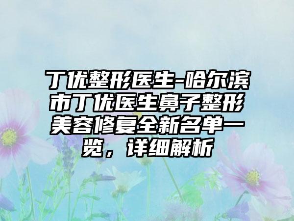 丁优整形医生-哈尔滨市丁优医生鼻子整形美容修复全新名单一览，详细解析