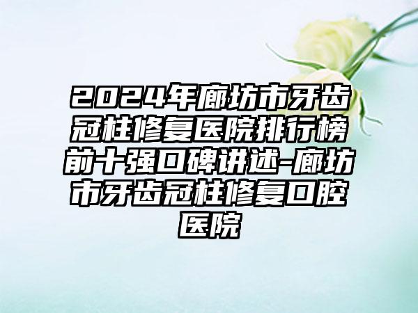 2024年廊坊市牙齿冠柱修复医院排行榜前十强口碑讲述-廊坊市牙齿冠柱修复口腔医院