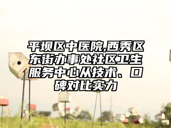 平坝区中医院,西秀区东街办事处社区卫生服务中心从技术、口碑对比实力