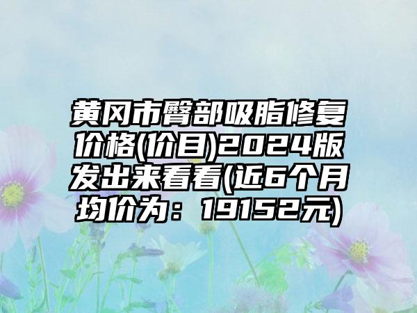 黄冈市臀部吸脂修复价格(价目)2024版发出来看看(近6个月均价为：19152元)