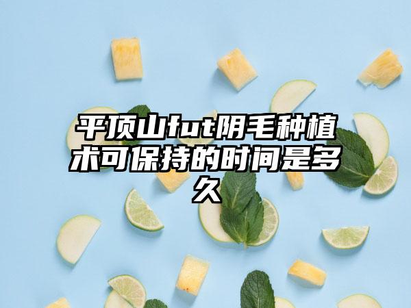 平顶山fut阴毛种植术可保持的时间是多久