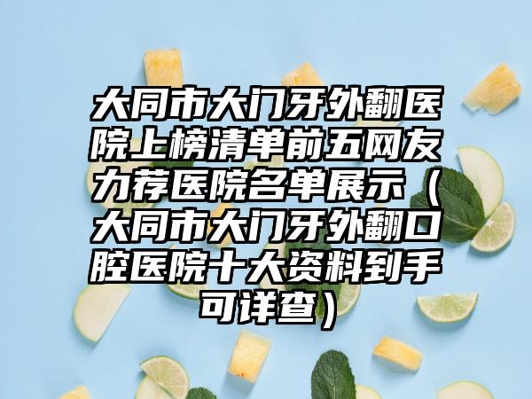 大同市大门牙外翻医院上榜清单前五网友力荐医院名单展示（大同市大门牙外翻口腔医院十大资料到手可详查）