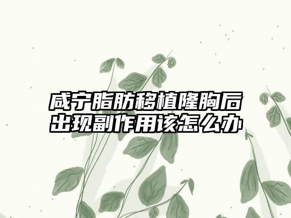 咸宁脂肪移植隆胸后出现副作用该怎么办