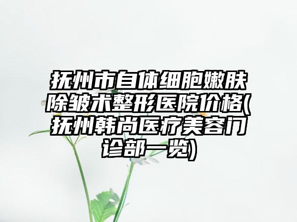 抚州市自体细胞嫩肤除皱术整形医院价格(抚州韩尚医疗美容门诊部一览)