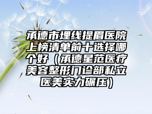 承德市埋线提眉医院上榜清单前十选择哪个好（承德星范医疗美容整形门诊部私立医美实力碾压）