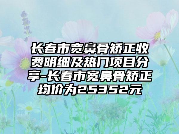 长春市宽鼻骨矫正收费明细及热门项目分享-长春市宽鼻骨矫正均价为25352元