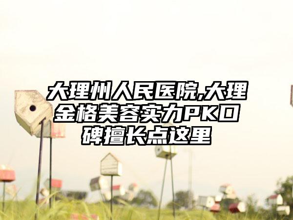 大理州人民医院,大理金格美容实力PK口碑擅长点这里