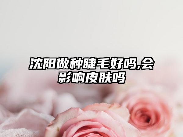 沈阳做种睫毛好吗,会影响皮肤吗