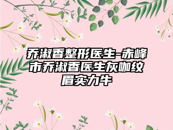 乔淑香整形医生-赤峰市乔淑香医生灰咖纹眉实力牛