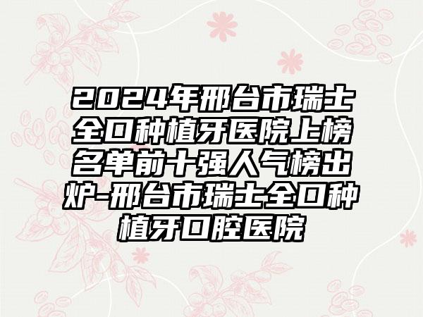 2024年邢台市瑞士全口种植牙医院上榜名单前十强人气榜出炉-邢台市瑞士全口种植牙口腔医院