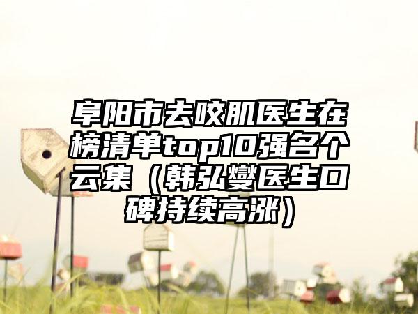 阜阳市去咬肌医生在榜清单top10强名个云集（韩弘燮医生口碑持续高涨）