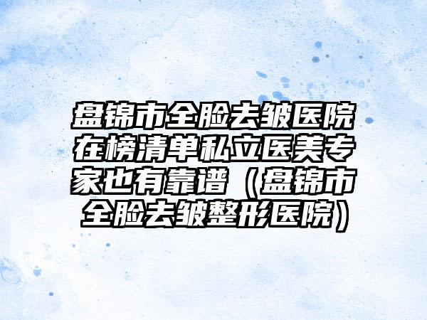 盘锦市全脸去皱医院在榜清单私立医美专家也有靠谱（盘锦市全脸去皱整形医院）