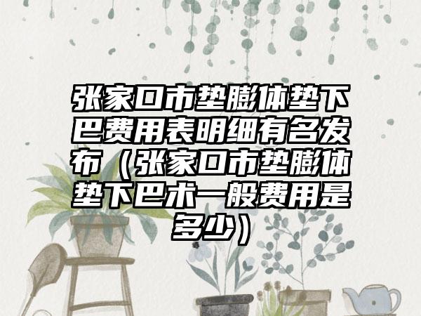 张家口市垫膨体垫下巴费用表明细有名发布（张家口市垫膨体垫下巴术一般费用是多少）