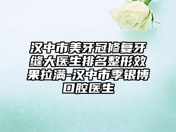 汉中市美牙冠修复牙缝大医生排名整形效果拉满-汉中市季银博口腔医生