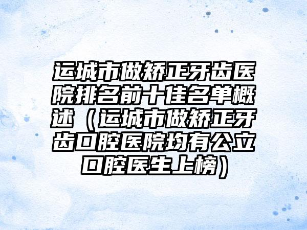 运城市做矫正牙齿医院排名前十佳名单概述（运城市做矫正牙齿口腔医院均有公立口腔医生上榜）