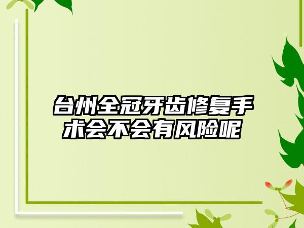 台州全冠牙齿修复手术会不会有风险呢