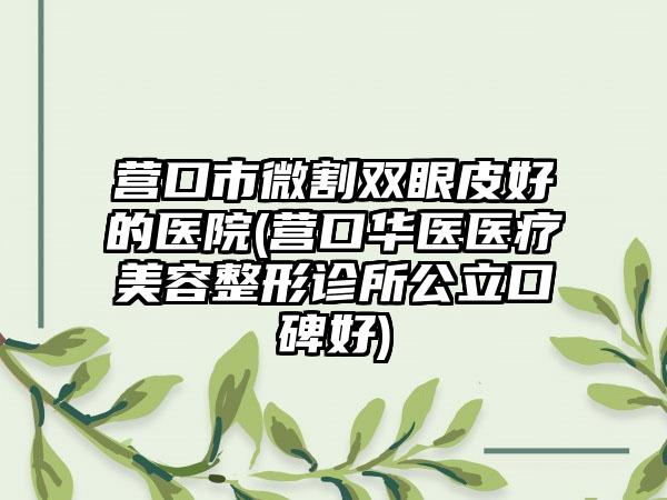 营口市微割双眼皮好的医院(营口华医医疗美容整形诊所公立口碑好)