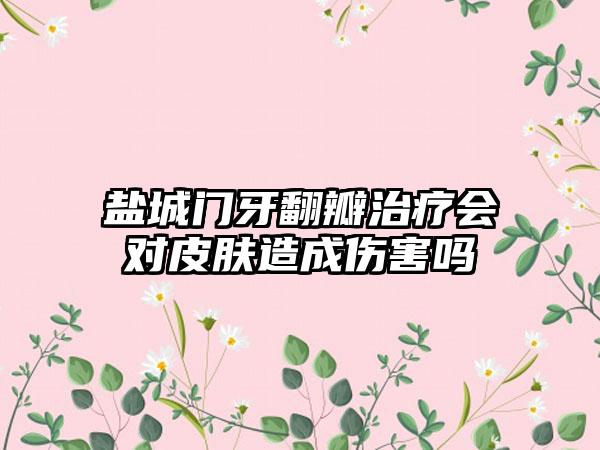 盐城门牙翻瓣治疗会对皮肤造成伤害吗