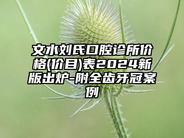 文水刘氏口腔诊所价格(价目)表2024新版出炉-附全齿牙冠案例