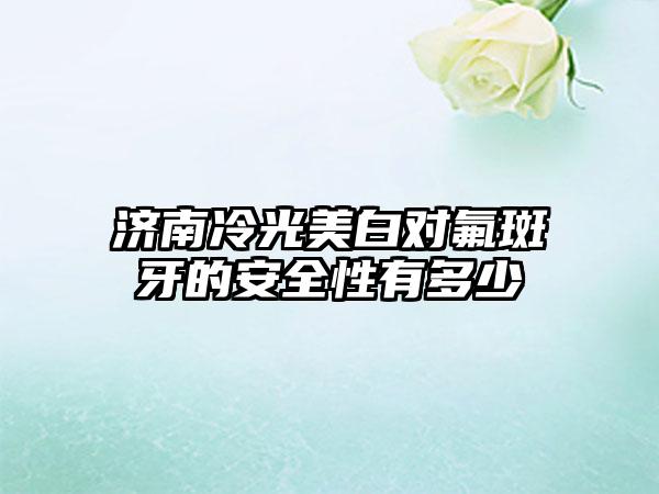 济南冷光美白对氟斑牙的安全性有多少