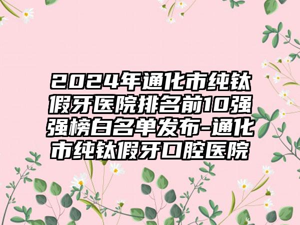 2024年通化市纯钛假牙医院排名前10强强榜白名单发布-通化市纯钛假牙口腔医院