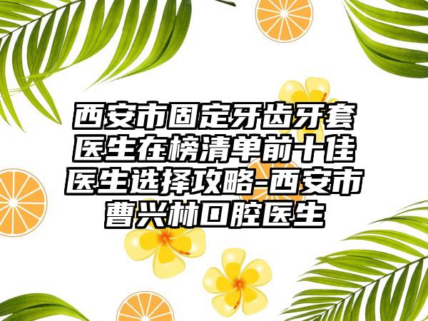 西安市固定牙齿牙套医生在榜清单前十佳医生选择攻略-西安市曹兴林口腔医生