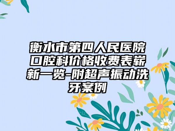 衡水市第四人民医院口腔科价格收费表崭新一览-附超声振动洗牙案例