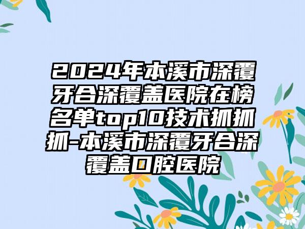 2024年本溪市深覆牙合深覆盖医院在榜名单top10技术抓抓抓-本溪市深覆牙合深覆盖口腔医院