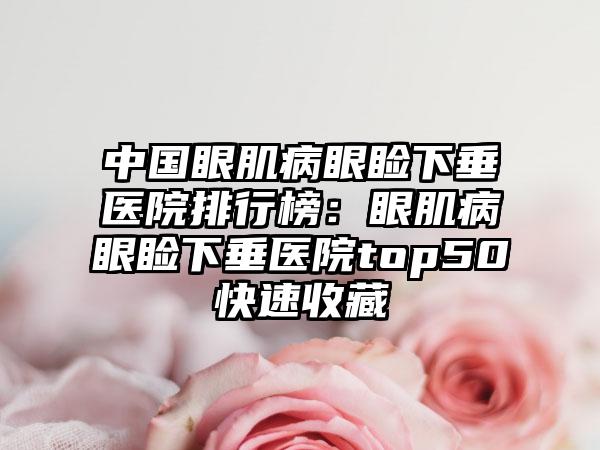 中国眼肌病眼睑下垂医院排行榜：眼肌病眼睑下垂医院top50快速收藏