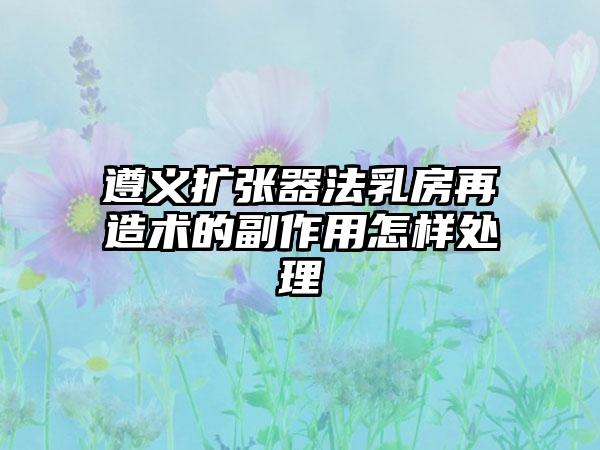 遵义扩张器法乳房再造术的副作用怎样处理