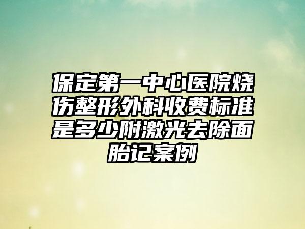 保定第一中心医院烧伤整形外科收费标准是多少附激光去除面胎记案例