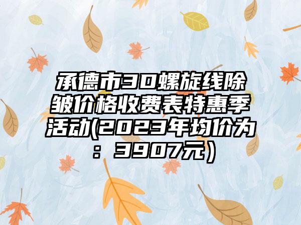 承德市3D螺旋线除皱价格收费表特惠季活动(2023年均价为：3907元）