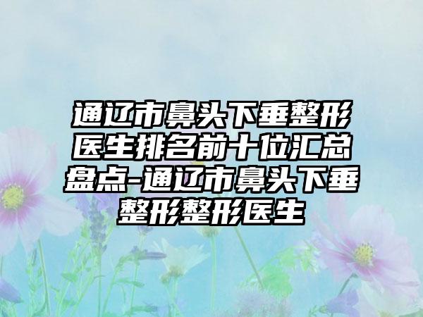 通辽市鼻头下垂整形医生排名前十位汇总盘点-通辽市鼻头下垂整形整形医生