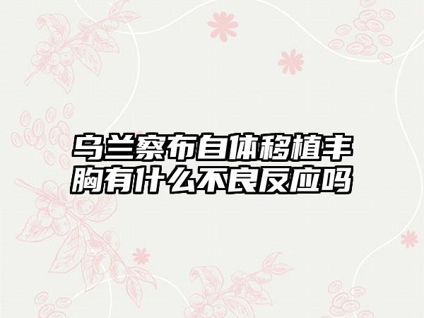 乌兰察布自体移植丰胸有什么不良反应吗