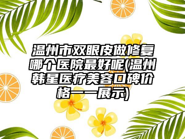 温州市双眼皮做修复哪个医院最好呢(温州韩星医疗美容口碑价格一一展示)