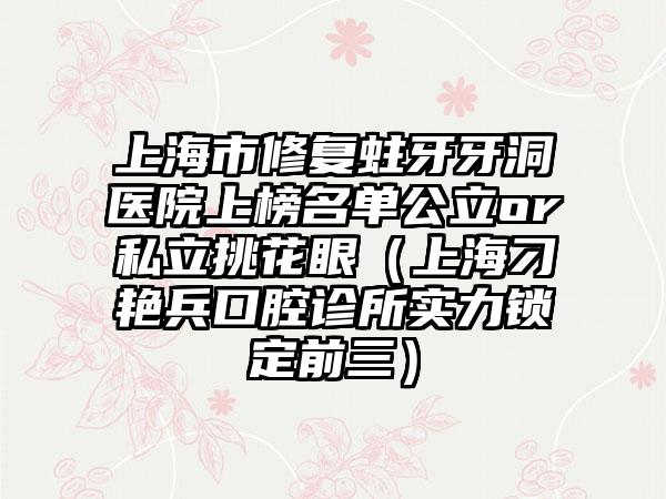 上海市修复蛀牙牙洞医院上榜名单公立or私立挑花眼（上海刁艳兵口腔诊所实力锁定前三）