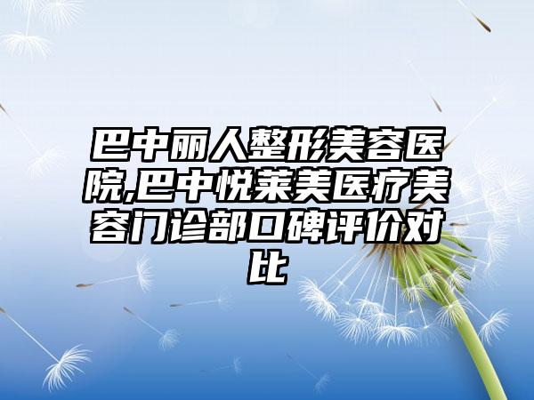 巴中丽人整形美容医院,巴中悦莱美医疗美容门诊部口碑评价对比