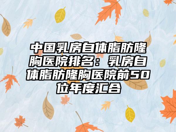 中国乳房自体脂肪隆胸医院排名：乳房自体脂肪隆胸医院前50位年度汇合