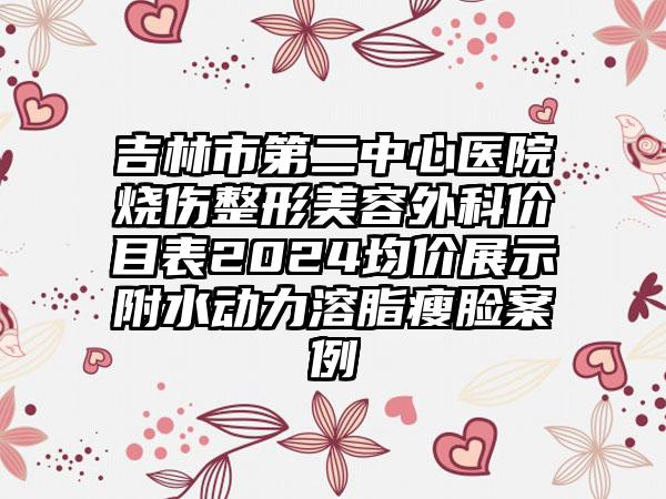 吉林市第二中心医院烧伤整形美容外科价目表2024均价展示附水动力溶脂瘦脸案例