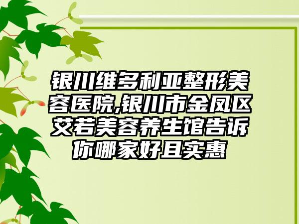 银川维多利亚整形美容医院,银川市金凤区艾若美容养生馆告诉你哪家好且实惠